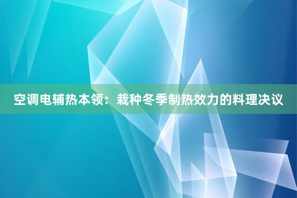 空调电辅热本领：栽种冬季制热效力的料理决议