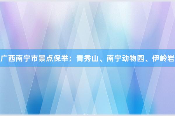 广西南宁市景点保举：青秀山、南宁动物园、伊岭岩